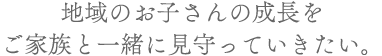 地域のお子さんの成長をご家族と一緒に見守っていきたい。