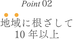 Point02.地域に根ざして10年以上